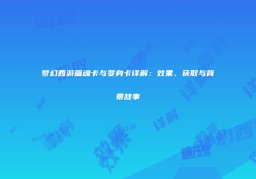 梦幻西游画魂卡与变身卡详解：效果、获取与背景故事
