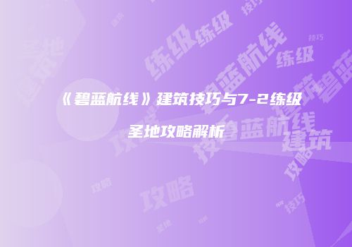 《碧蓝航线》建筑技巧与7-2练级圣地攻略解析