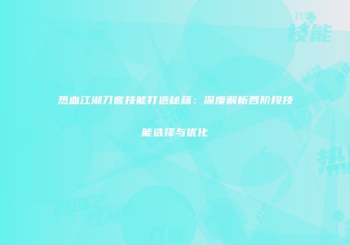 热血江湖刀客技能打造秘籍：深度解析各阶段技能选择与优化