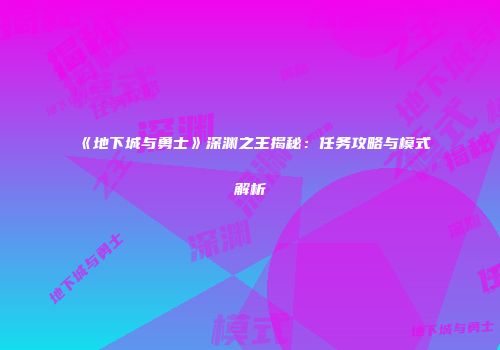 《地下城与勇士》深渊之王揭秘：任务攻略与模式解析