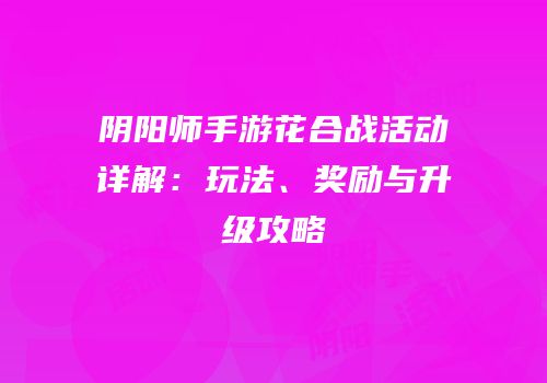 阴阳师手游花合战活动详解：玩法、奖励与升级攻略