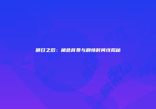 明日之后：角色背景与剧情时间线揭秘