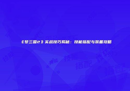 《梦三国2》实战技巧揭秘：技能搭配与装备攻略