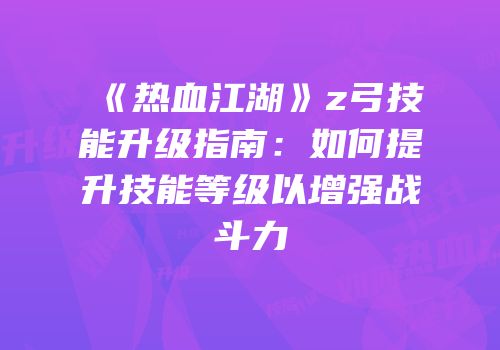 《热血江湖》z弓技能升级指南：如何提升技能等级以增强战斗力