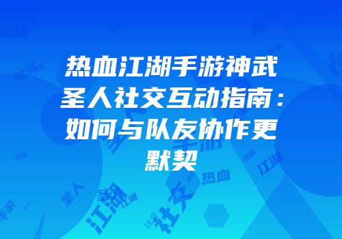 热血江湖手游神武圣人社交互动指南：如何与队友协作更默契