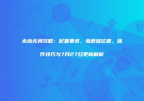 永劫无间攻略：配置要求、毒蘑菇位置、操作技巧与7月27日更新解析
