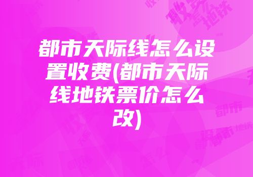 都市天际线怎么设置收费(都市天际线地铁票价怎么改)