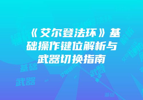 《艾尔登法环》基础操作键位解析与武器切换指南
