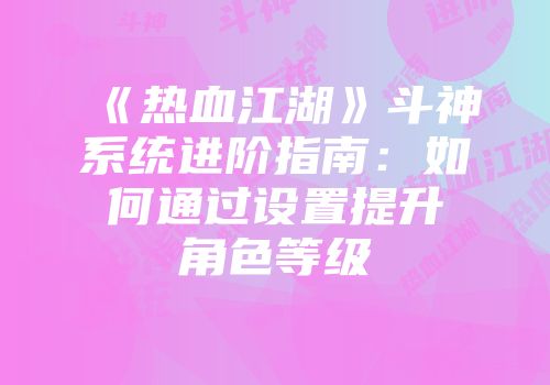 《热血江湖》斗神系统进阶指南:如何通过设置提升角色等级
