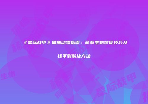 《星际战甲》抓捕动物指南：稀有生物捕捉技巧及找不到解决方法