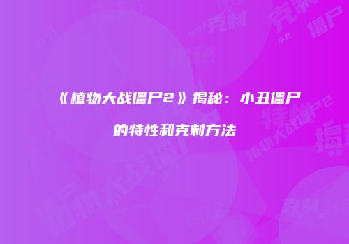 《植物大战僵尸2》揭秘：小丑僵尸的特性和克制方法