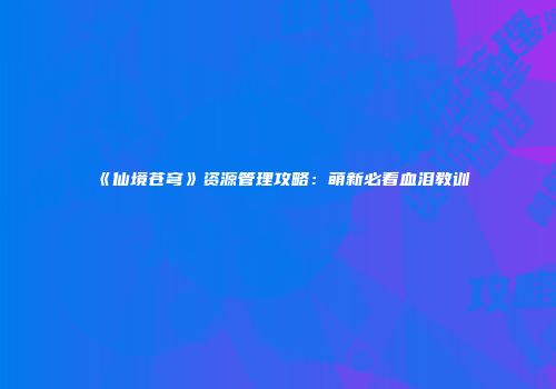 《仙境苍穹》资源管理攻略：萌新必看血泪教训
