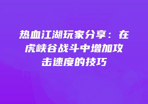 热血江湖玩家分享：在虎峡谷战斗中增加攻击速度的技巧