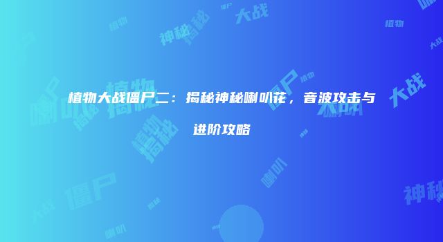 植物大战僵尸二：揭秘神秘喇叭花，音波攻击与进阶攻略