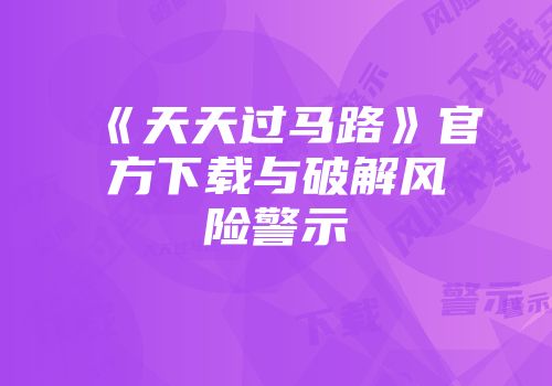 《天天过马路》官方下载与破解风险警示