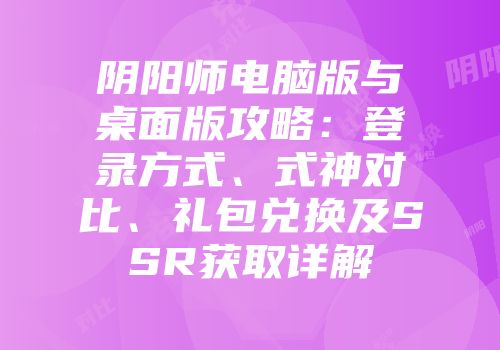 阴阳师电脑版与桌面版攻略：登录方式、式神对比、礼包兑换及SSR获取详解