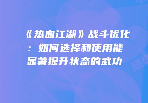 《热血江湖》战斗优化:如何选择和使用能显著提升状态的武功