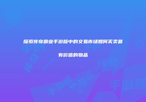 探索传奇霸业手游版中的交易市场如何买卖最有价值的物品