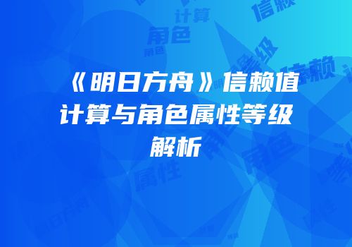 《明日方舟》信赖值计算与角色属性等级解析