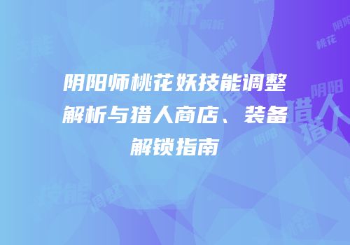 阴阳师桃花妖技能调整解析与猎人商店、装备解锁指南