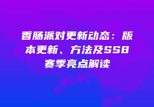 香肠派对更新动态：版本更新、方法及SS8赛季亮点解读