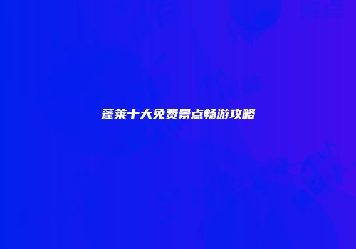蓬莱十大免费景点畅游攻略