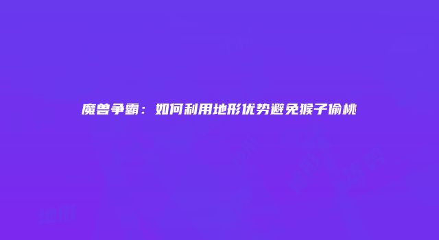 魔兽争霸：如何利用地形优势避免猴子偷桃