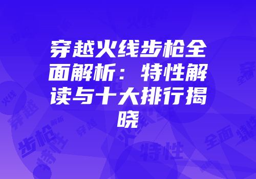 穿越火线步枪全面解析：特性解读与十大排行揭晓