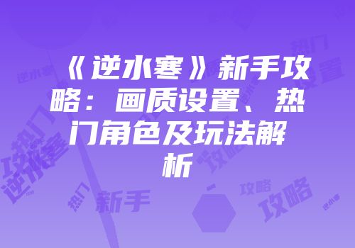 《逆水寒》新手攻略：画质设置、热门角色及玩法解析