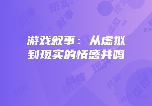 游戏叙事：从虚拟到现实的情感共鸣