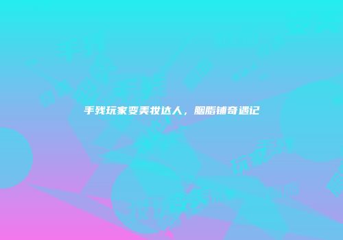 手残玩家变美妆达人，胭脂铺奇遇记