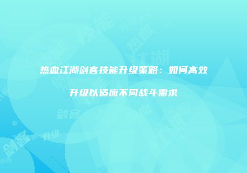 热血江湖剑客技能升级策略：如何高效升级以适应不同战斗需求
