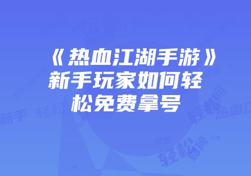 《热血江湖手游》新手玩家如何轻松免费拿号