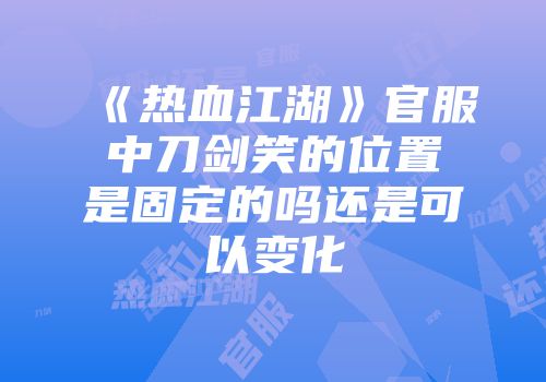 《热血江湖》官服中刀剑笑的位置是固定的吗还是可以变化