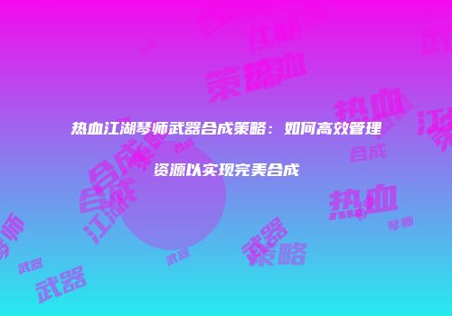 热血江湖琴师武器合成策略：如何高效管理资源以实现完美合成