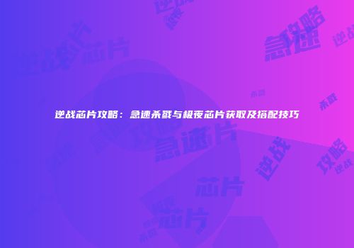 逆战芯片攻略：急速杀戮与极夜芯片获取及搭配技巧