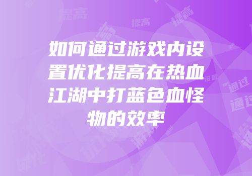 如何通过游戏内设置优化提高在热血江湖中打蓝色血怪物的效率