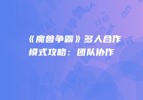《魔兽争霸》多人合作模式攻略：团队协作