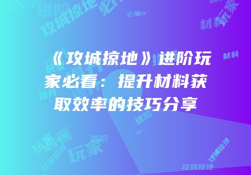 《攻城掠地》进阶玩家必看:提升材料获取效率的技巧分享