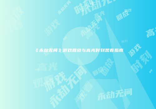 《永劫无间》游戏回放与高光时刻观看指南
