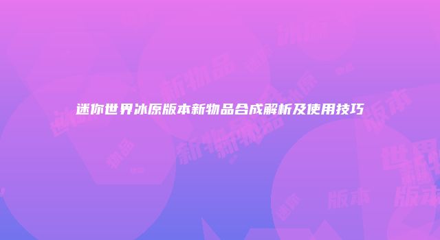 迷你世界冰原版本新物品合成解析及使用技巧