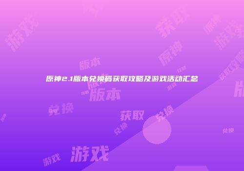 原神2.1版本兑换码获取攻略及游戏活动汇总
