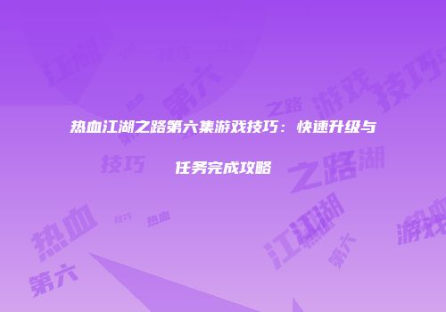 热血江湖之路第六集游戏技巧：快速升级与任务完成攻略