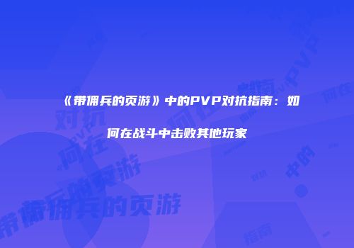 《带佣兵的页游》中的PVP对抗指南：如何在战斗中击败其他玩家