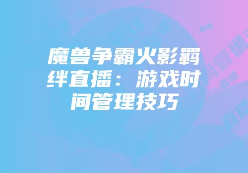 魔兽争霸火影羁绊直播：游戏时间管理技巧