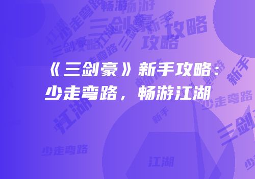 《三剑豪》新手攻略：少走弯路，畅游江湖