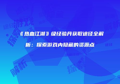 《热血江湖》级经验丹获取途径全解析：探索游戏内隐藏的资源点