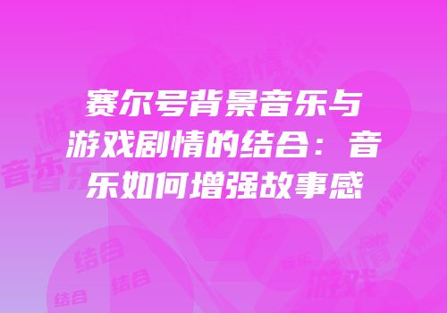 赛尔号背景音乐与游戏剧情的结合：音乐如何增强故事感