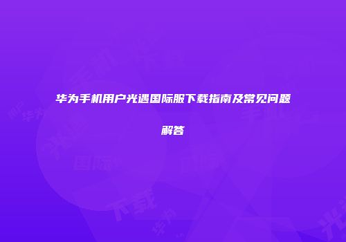 华为手机用户光遇国际服下载指南及常见问题解答