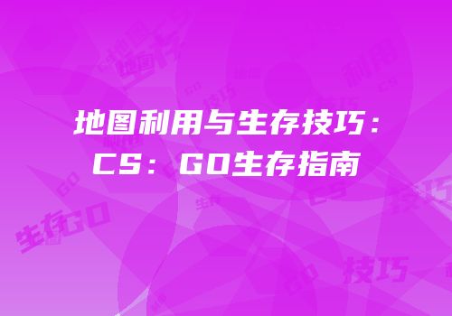 地图利用与生存技巧：CS：GO生存指南